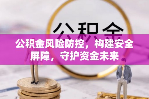 怀化公积金风险防控，构建安全屏障，守护资金未来