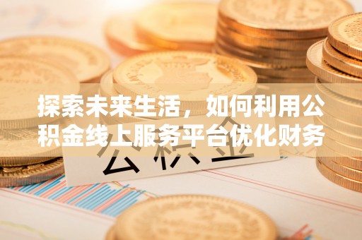 怀化探索未来生活，如何利用公积金线上服务平台优化财务管理