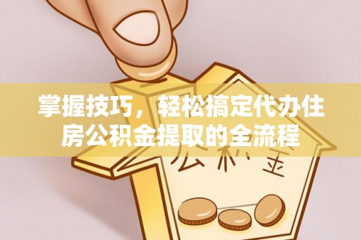 怀化掌握技巧，轻松搞定代办住房公积金提取的全流程
