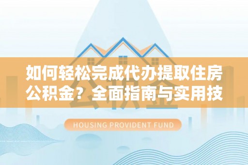 怀化如何轻松完成代办提取住房公积金？全面指南与实用技巧