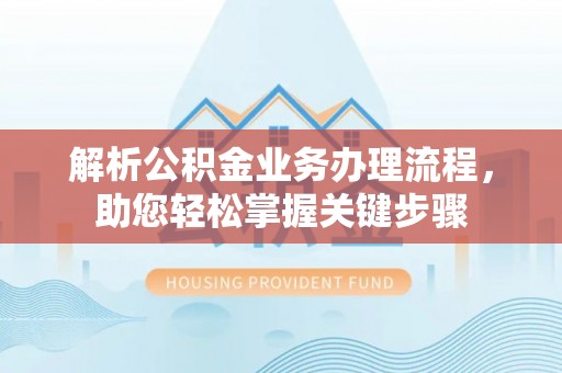 怀化解析公积金业务办理流程，助您轻松掌握关键步骤