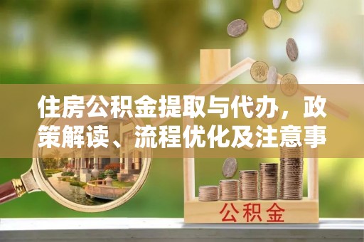 怀化住房公积金提取与代办，政策解读、流程优化及注意事项