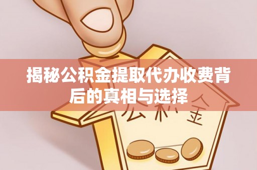 怀化揭秘公积金提取代办收费背后的真相与选择