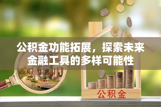 怀化公积金功能拓展，探索未来金融工具的多样可能性