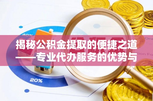 怀化揭秘公积金提取的便捷之道——专业代办服务的优势与选择