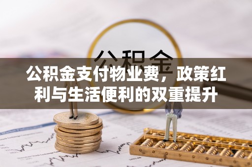 怀化公积金支付物业费，政策红利与生活便利的双重提升