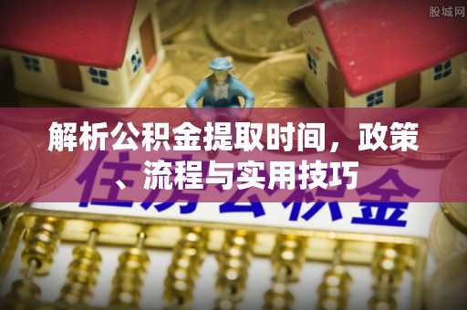 怀化解析公积金提取时间，政策、流程与实用技巧