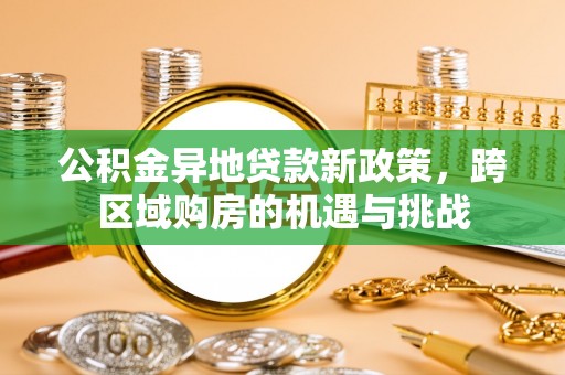 怀化公积金异地贷款新政策，跨区域购房的机遇与挑战
