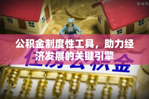 怀化公积金制度性工具，助力经济发展的关键引擎
