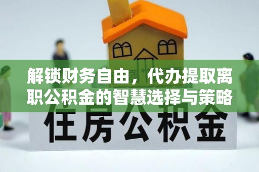 怀化解锁财务自由，代办提取离职公积金的智慧选择与策略