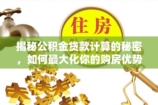 怀化揭秘公积金贷款计算的秘密，如何最大化你的购房优势