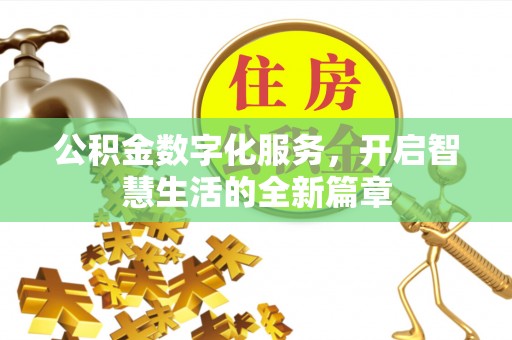 怀化公积金数字化服务，开启智慧生活的全新篇章