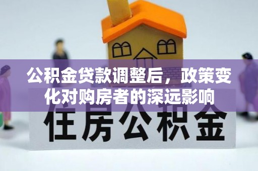 怀化公积金贷款调整后，政策变化对购房者的深远影响