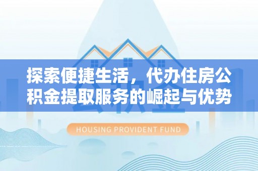 怀化探索便捷生活，代办住房公积金提取服务的崛起与优势