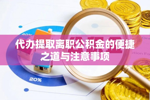 怀化代办提取离职公积金的便捷之道与注意事项