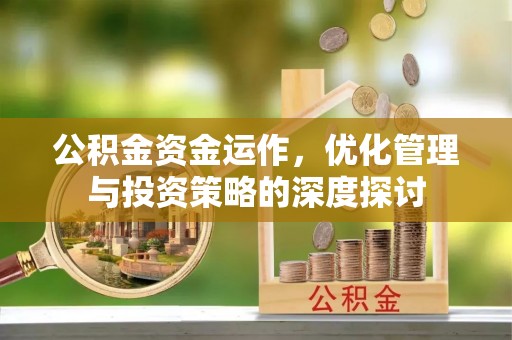怀化公积金资金运作，优化管理与投资策略的深度探讨