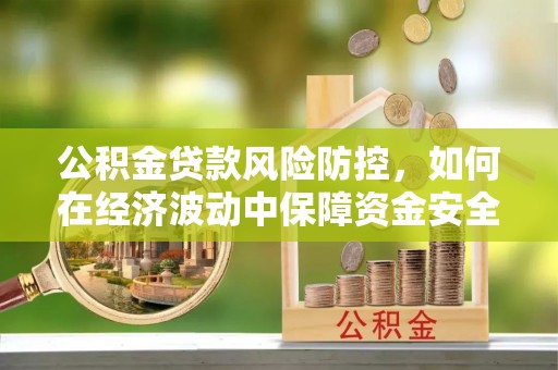 怀化公积金贷款风险防控，如何在经济波动中保障资金安全