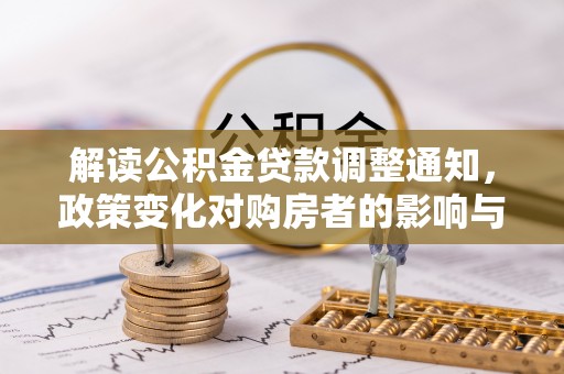 怀化解读公积金贷款调整通知，政策变化对购房者的影响与机遇