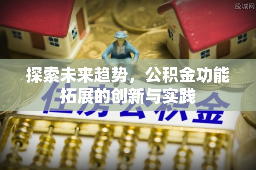 怀化探索未来趋势，公积金功能拓展的创新与实践