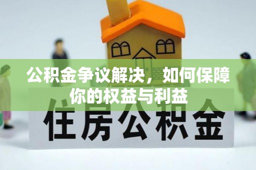 怀化公积金争议解决，如何保障你的权益与利益