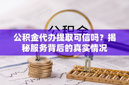 怀化公积金代办提取可信吗？揭秘服务背后的真实情况