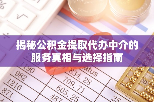 怀化揭秘公积金提取代办中介的服务真相与选择指南