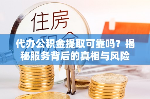 怀化代办公积金提取可靠吗？揭秘服务背后的真相与风险
