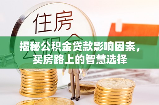 怀化揭秘公积金贷款影响因素，买房路上的智慧选择