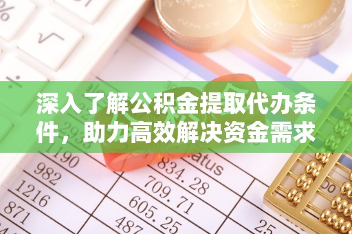 怀化深入了解公积金提取代办条件，助力高效解决资金需求