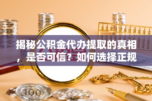 怀化揭秘公积金代办提取的真相，是否可信？如何选择正规服务？