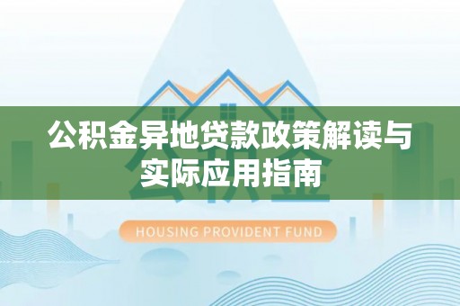怀化公积金异地贷款政策解读与实际应用指南