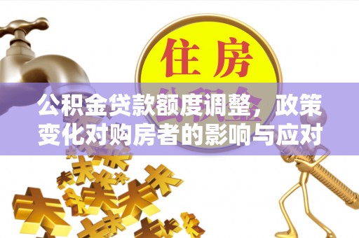 怀化公积金贷款额度调整，政策变化对购房者的影响与应对策略