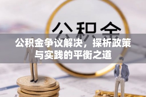 怀化公积金争议解决，探析政策与实践的平衡之道