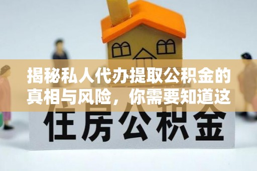 怀化揭秘私人代办提取公积金的真相与风险，你需要知道这些！