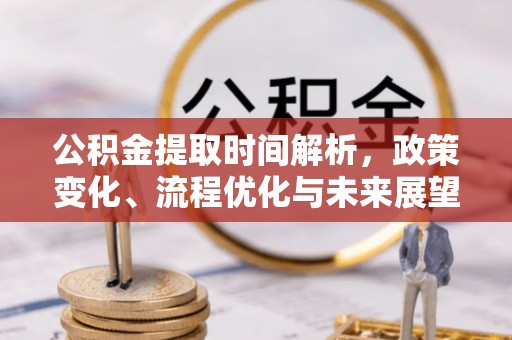怀化公积金提取时间解析，政策变化、流程优化与未来展望