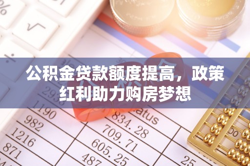 怀化公积金贷款额度提高，政策红利助力购房梦想