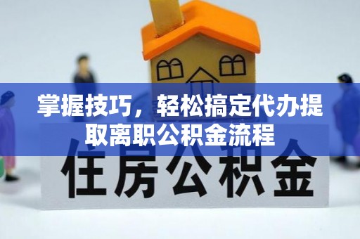 怀化掌握技巧，轻松搞定代办提取离职公积金流程