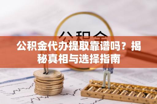 怀化公积金代办提取靠谱吗？揭秘真相与选择指南