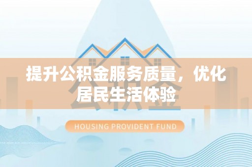 怀化提升公积金服务质量，优化居民生活体验
