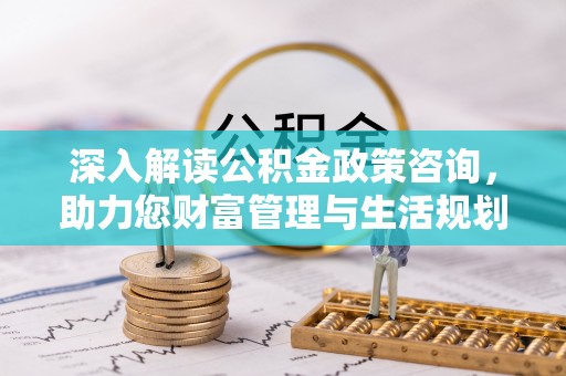 怀化深入解读公积金政策咨询，助力您财富管理与生活规划
