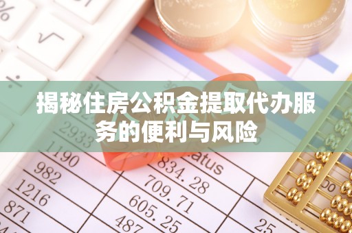 怀化揭秘住房公积金提取代办服务的便利与风险