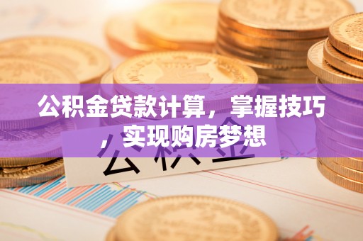 怀化公积金贷款计算，掌握技巧，实现购房梦想