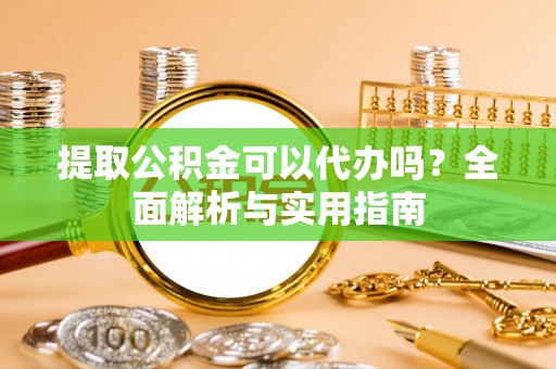 怀化提取公积金可以代办吗？全面解析与实用指南