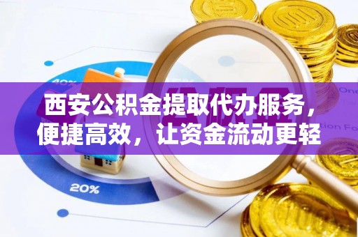 怀化西安公积金提取代办服务，便捷高效，让资金流动更轻松