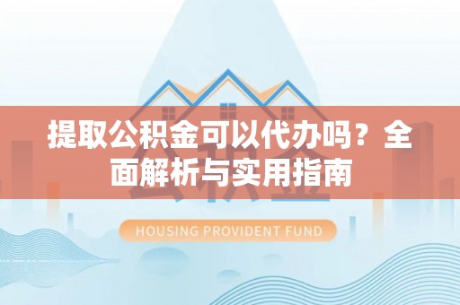 怀化提取公积金可以代办吗？全面解析与实用指南