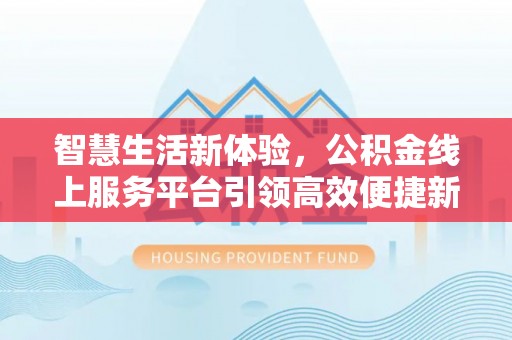 怀化智慧生活新体验，公积金线上服务平台引领高效便捷新潮流