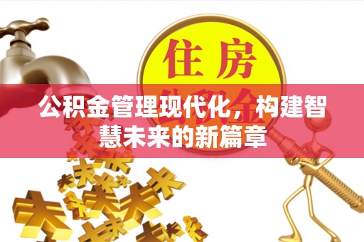 怀化公积金管理现代化，构建智慧未来的新篇章