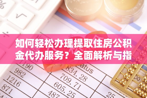 怀化如何轻松办理提取住房公积金代办服务？全面解析与指南