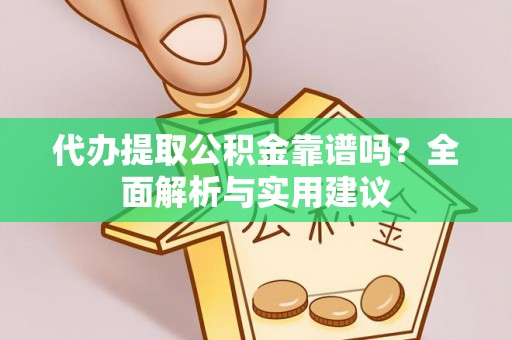 怀化代办提取公积金靠谱吗？全面解析与实用建议