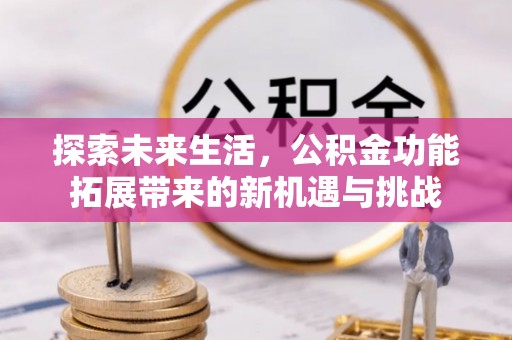 怀化探索未来生活，公积金功能拓展带来的新机遇与挑战